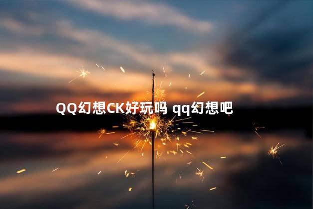 QQ幻想CK好玩吗 qq幻想吧